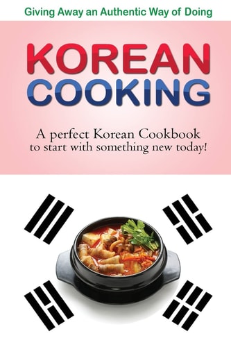 Giving Away an Authentic Way of Doing Korean Cooking A Perfect Korean Cookbook to Start with Something New Today!!