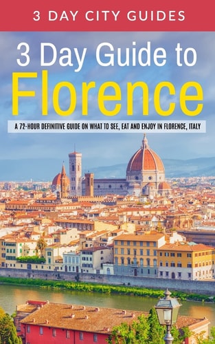 3 Day Guide to Florence A 72-hour Definitive Guide on What to See, Eat and Enjoy in Florence, Italy