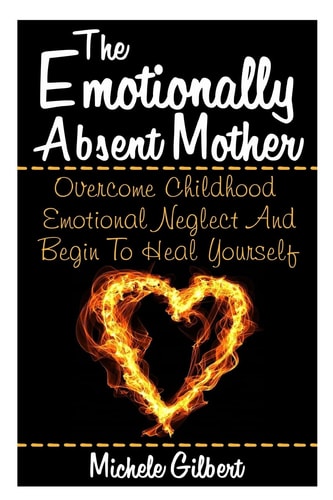 The Emotionally Absent Mother Overcome Childhood Emotional Neglect And Begin To Heal Yourself