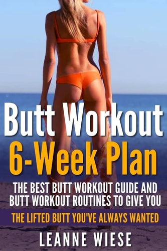 Butt Workout (6-Week Plan) The Best Butt Workout Guide And Butt Workout Routines To Give You The Lifted Butt You've Always Wanted