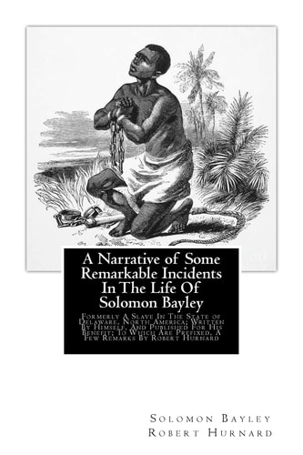 A Narrative of Some Remarkable Incidents In The Life Of Solomon Bayley Formerly A Slave In The State of Delaware, North America; Written By Himself, And Published For His Benefit; To Which Are Prefixed, A Few Remarks By Robert Hurnard