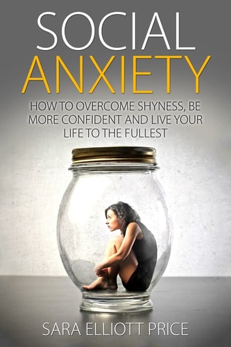 Social Anxiety How to Overcome Shyness, Be More Confident and Live Your Life to the Fullest