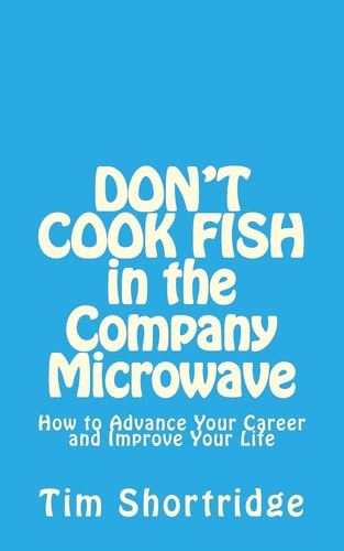 DON't COOK FISH in the Company Microwave! How to Advance Your Career and Improve Your Life