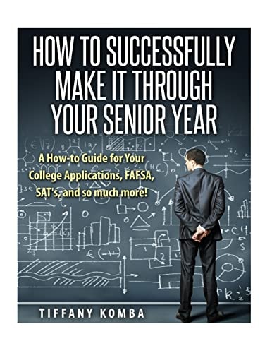 How to Successfully Make It Through Your Senior Year A How-To Guide for Your College Applications, FAFSA, SAT's and So Much More!