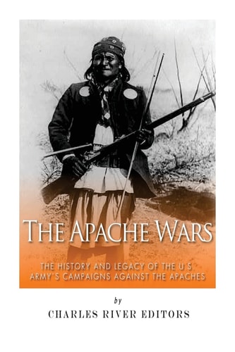 The Apache Wars The History and Legacy of the U.S. Army's Campaigns Against the Apaches