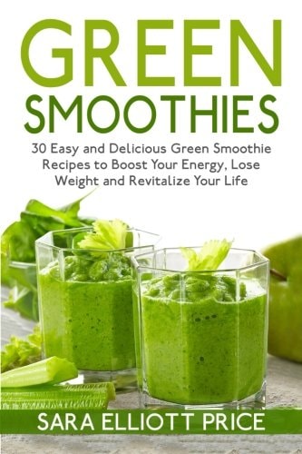 Green Smoothies 30 Easy and Delicious Green Smoothie Recipes to Boost Your Energy, Lose Weight and Revitalize Your Life