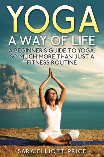 Yoga: a Way of Life A Beginner's Guide to Yoga As Much More Than Just a Fitness Routine