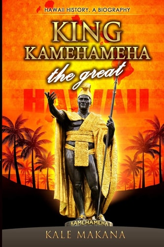 King Kamehameha The Great King of the Hawaiian Islands, Hawaii History, A Biography