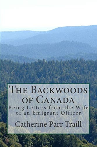 The Backwoods of Canada Being Letters from the Wife of an Emigrant Officer