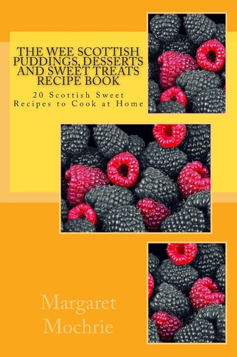 The Wee Scottish Puddings, Desserts and Sweet Treats Recipe Book 20 Scottish Sweet Recipes to Cook at Home