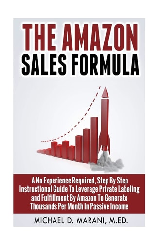 The Amazon Sales Formula A No Experience Required, Step By Step Instructional Guide To Leverage Private Labeling and Fulfillment By Amazon, To Generate Thousands Per Month In Passive Income.