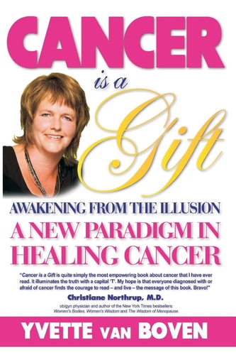 Cancer Is a Gift: Awakening from the Illusion A New Paradigm in Healing Cancer