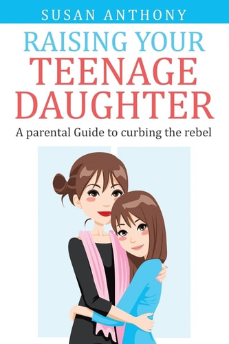 Raising Your Teenage Daughter A Guide to Curbing the Rebel
