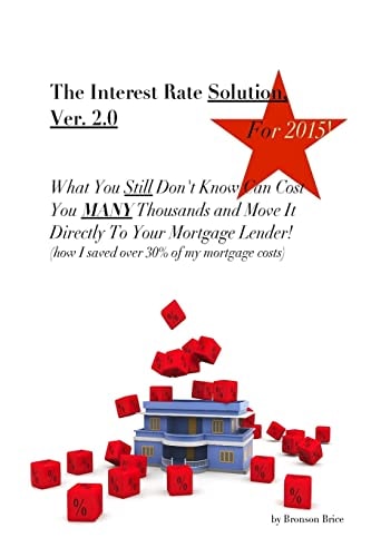 The Interest Rate Solution, Ver. 2. 0, For 2015 What You 'Still' Don't Know Can Cost You MANY Thousands and Move It Directly to Your Mortgage Lender