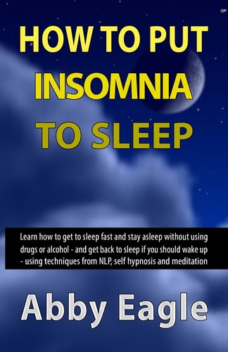 How to Put Insomnia to Sleep Learn How to Get to Sleep Fast and Stay Asleep Without Using Drugs Or Alcohol - and Get Back to Sleep If You Should Wake Up - Using Techniques from NLP, Self Hypnosis and Meditation