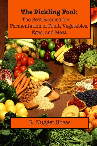 The Pickling Fool The Best Recipes for Fermentation of Fruit, Vegetable, Eggs, and Meat.