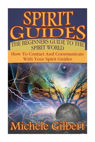 Spirit Guides The Beginners Guide To The Spirit World: How To Contact And Communicate With Your Spirit Guides