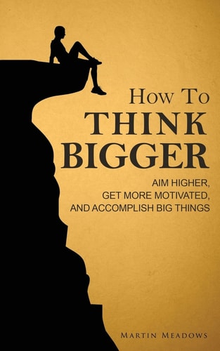 How to Think Bigger Aim Higher, Get More Motivated, and Accomplish Big Things