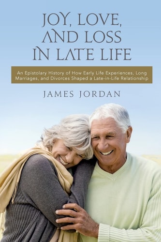 Joy, Love, And Loss In Late Life An Epistolary History of How Early Life Experiences, Long Marriages, and Divorces Shaped a Late-in-Life Relationship