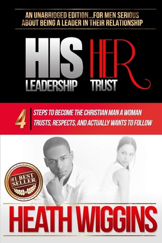 His Leadership Her Trust 4 Steps to Become the Christian Man a Woman Trusts, Respects, and Actually Wants to Follow