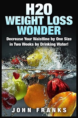 H2O Weight Loss Wonder Decrease Your Waistline by One Size in Two Weeks by Drinking Water!