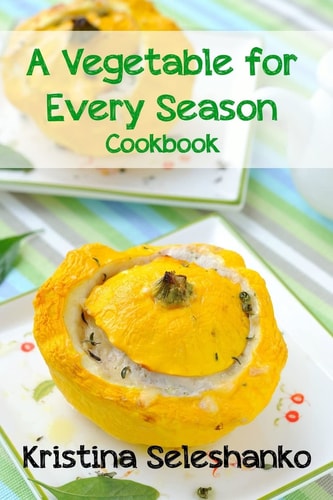 A Vegetable for Every Season Cookbook Easy & Delicious Seasonal Vegetable Recipes from the Vegetable Garden, Farmer's Market, Or Grocery Store