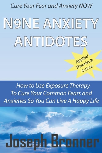 N9NE Anxiety Antidotes How to Use Exposure Therapy to Cure Your Common Fears and Anxieties So You Can Live a Happy Life