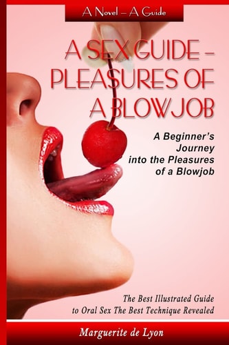 A Sex Guide - Pleasures of a Blowjob A Beginner's Journey Into the Pleasures of Oral Sex - The Best Illustrated Guide The Best Techniques