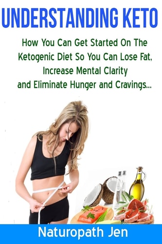 Understanding Keto How You Can Get Started on the Ketogenic Diet So That You Can Lose Fat, Increase Mental Clarity and Eliminate Hunger and Cravings...