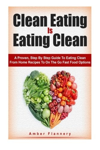 Clean Eating Is Eating Clean A Proven Step-By-Step Guide to Eating Clean from Home Recipes to On-the-go Fast Food Options