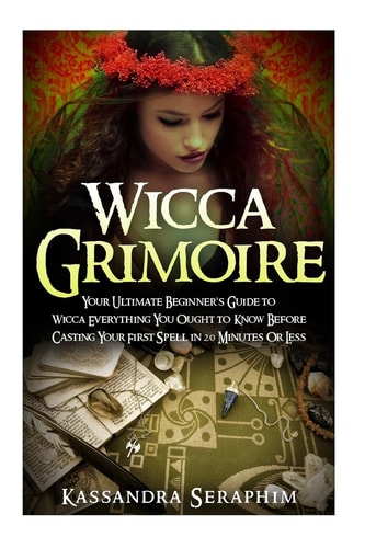 Wicca Grimoire Your Ultimate Beginner's Guide to Wicca Everything You Ought to Know Before Casting Your First Spell in 20 Minutes Or Less