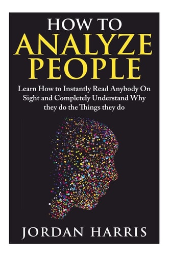 How to Analyze People Learn 34 Ways to Instantly Read Anybody on Sight and Completely Understand Why They Do the Things They Do
