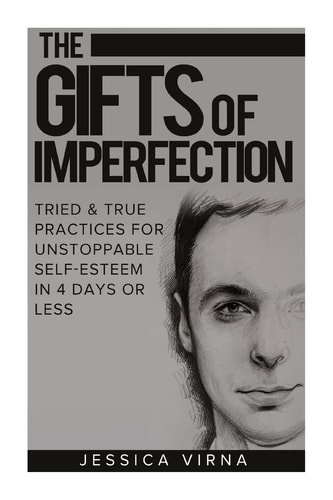 The Gifts of Imperfection Self Esteem- Start Pursuing the Life You Really Want, Tried and True Practices for Unstoppable Self Esteem in 4 Days Or Less