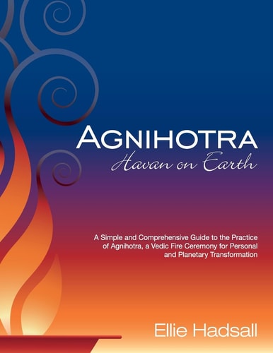 Agnihotra: Havan on Earth A Simple and Comprehensive Guide to the Practice of Agnihotra, a Vedic Fire Ceremony for Personal and Planetary Healing