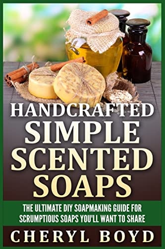Handcrafted Simple Scented Soaps The Ultimate DIY Soapmaking Guide for Scrumptious Soaps You'll Want to Share