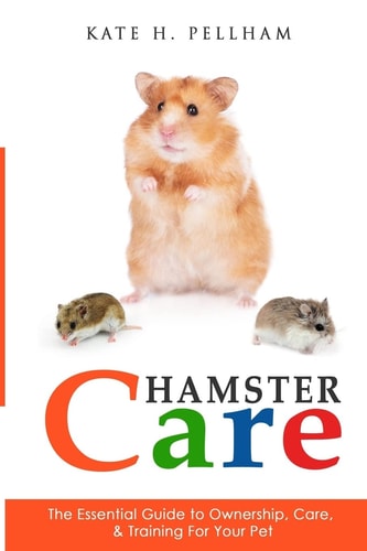 Hamster Care The Essential Guide to Ownership, Care, and Training for Your Pet