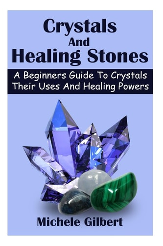 Crystals And Healing Stones A Beginners Guide To Crystals Their Uses And Healing Powers