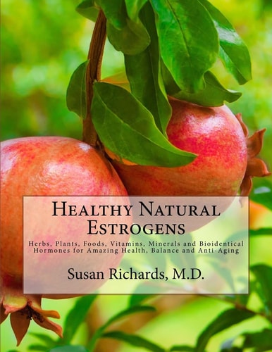 Healthy Natural Estrogens Herbs, Plants, Foods, Vitamins, Minerals and Bioidentical Hormones for Amazing Health, Balance and Anti-Aging