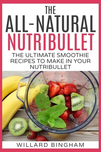 The All-Natural Nutribullet The Ultimate Smoothie Recipes to Make in Your Nutribullet