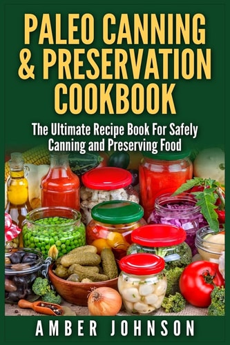 Paleo Canning and Preservation Cookbook The Ultimate Recipe Book for Safely Canning and Preserving Food