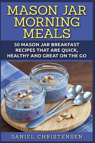 Mason Jar Morning Meals 50 Mason Jar Breakfast Recipes That Are Quick, Healthy and Great on the Go