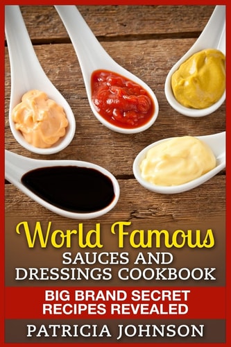 World Famous Sauces and Dressings Cookbook Big Brand Secret Recipes Revealed