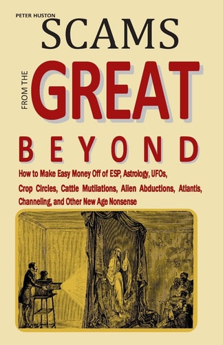 Scams from the Great Beyond How to Make Easy Money Off of ESP, Astrology, UFOs, Crop Circles, Cattle Mutilations, Alien Abductions, Atlantis, Channeling, and Other New Age Nonsense.