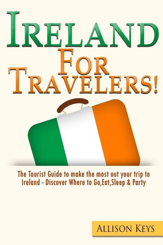 Ireland for Travelers The Tourist Guide to Make the Most Out Your Trip to Ireland - Discover Where to Go, Eat,Sleep and Party