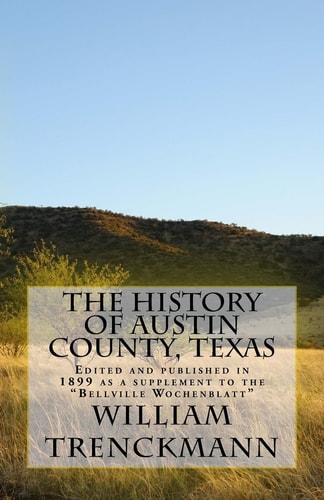 The History of Austin County, Texas Edited and Published in 1899 As a Supplement to the Bellville Wochenblatt