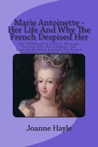 Marie Antoinette - Her Life And Why The French Despised Her Her Childhood In Austria, Marriage To Louis XVI, Her Children, The Diamond Necklace Scandal, The French Revolution and Madame Guillotine