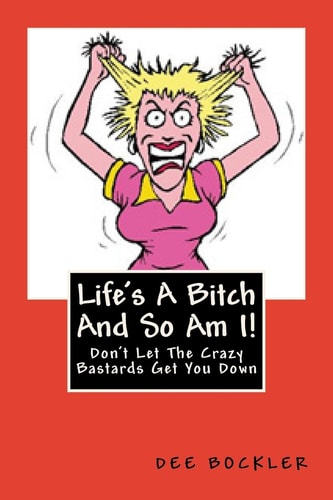 Life's A Bitch And So Am I! Don't Let The Crazy Bastards Get You Down