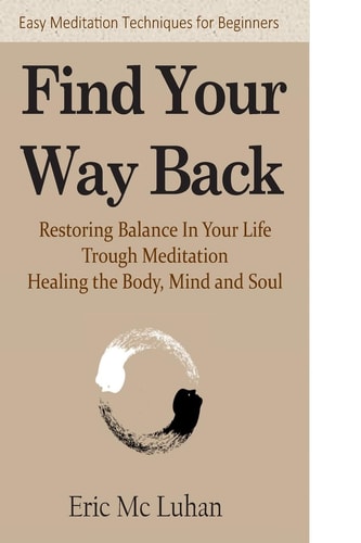 Find Your Way Back Restoring Balance In Your Life Through Meditation, Healing the Body, Mind and Soul