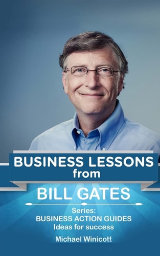 Bill Gates: Business Lessons Fundamental Teachings from the Richest Man in the World. Business Lessons Applicable to Your Problem