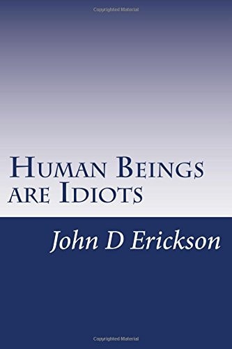 Human Beings Are Idiots How Our Thought Process Creates the Illusion of Intelligence